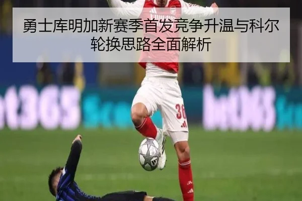 勇士库明加新赛季首发竞争升温与科尔轮换思路全面解析
